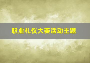 职业礼仪大赛活动主题