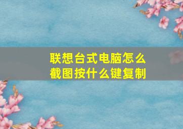 联想台式电脑怎么截图按什么键复制