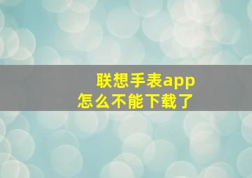 联想手表app怎么不能下载了