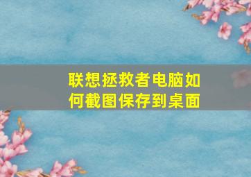 联想拯救者电脑如何截图保存到桌面