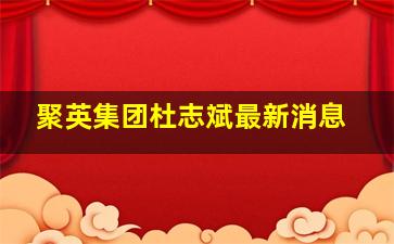 聚英集团杜志斌最新消息