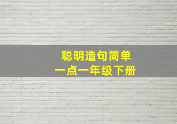 聪明造句简单一点一年级下册