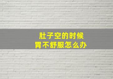 肚子空的时候胃不舒服怎么办