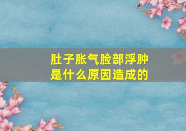 肚子胀气脸部浮肿是什么原因造成的