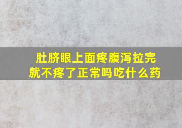 肚脐眼上面疼腹泻拉完就不疼了正常吗吃什么药