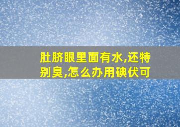 肚脐眼里面有水,还特别臭,怎么办用碘伏可