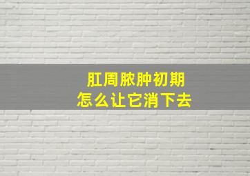 肛周脓肿初期怎么让它消下去