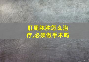 肛周脓肿怎么治疗,必须做手术吗