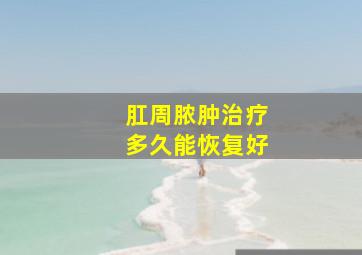 肛周脓肿治疗多久能恢复好