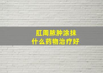 肛周脓肿涂抹什么药物治疗好