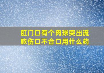 肛门口有个肉球突出流脓伤口不合口用什么药