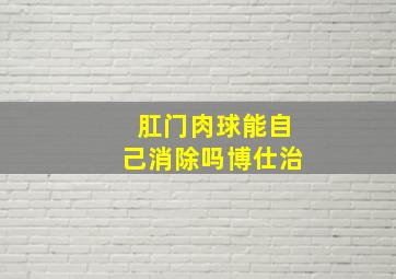 肛门肉球能自己消除吗博仕治