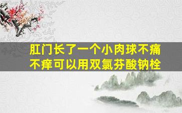 肛门长了一个小肉球不痛不痒可以用双氯芬酸钠栓