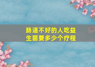 肠道不好的人吃益生菌要多少个疗程