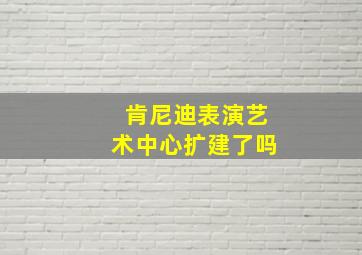 肯尼迪表演艺术中心扩建了吗