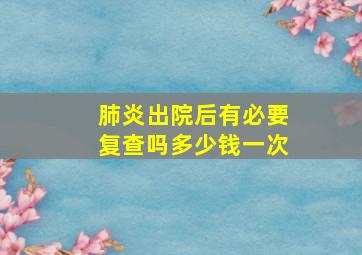 肺炎出院后有必要复查吗多少钱一次