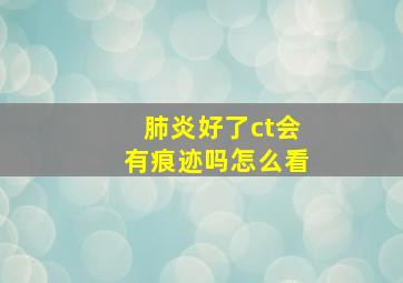 肺炎好了ct会有痕迹吗怎么看