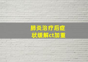 肺炎治疗后症状缓解ct加重