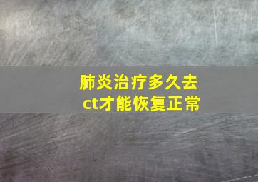 肺炎治疗多久去ct才能恢复正常