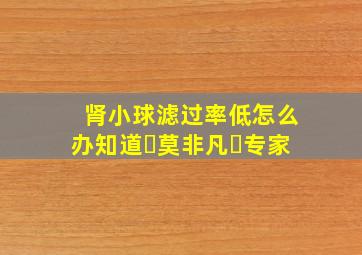 肾小球滤过率低怎么办知道▪莫非凡▪专家