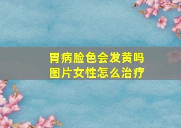 胃病脸色会发黄吗图片女性怎么治疗