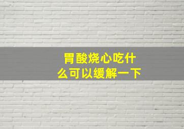 胃酸烧心吃什么可以缓解一下