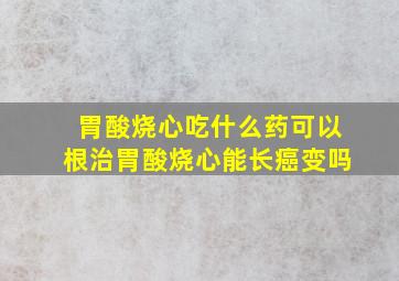 胃酸烧心吃什么药可以根治胃酸烧心能长癌变吗