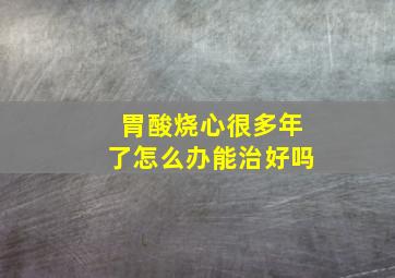 胃酸烧心很多年了怎么办能治好吗