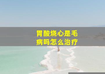 胃酸烧心是毛病吗怎么治疗