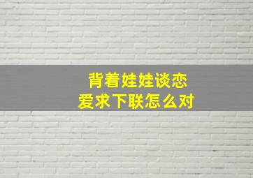 背着娃娃谈恋爱求下联怎么对