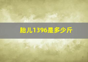 胎儿1396是多少斤