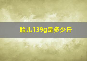 胎儿139g是多少斤