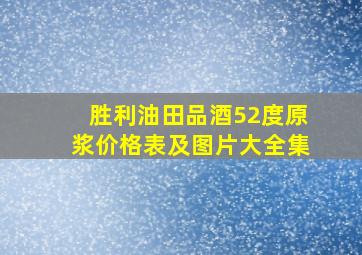 胜利油田品酒52度原浆价格表及图片大全集