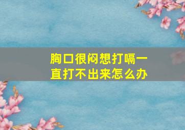 胸口很闷想打嗝一直打不出来怎么办