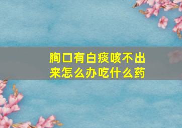 胸口有白痰咳不出来怎么办吃什么药