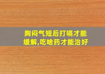 胸闷气短后打嗝才能缓解,吃啥药才能治好