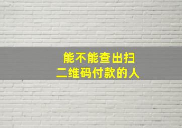 能不能查出扫二维码付款的人