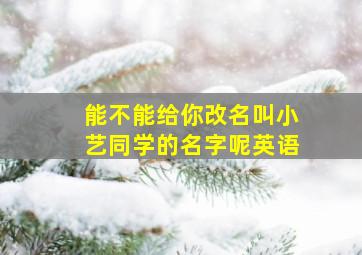 能不能给你改名叫小艺同学的名字呢英语