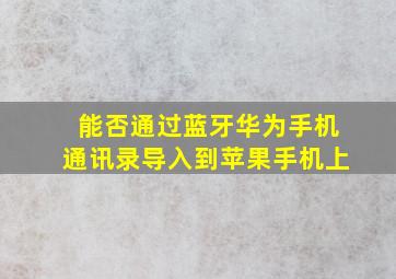 能否通过蓝牙华为手机通讯录导入到苹果手机上