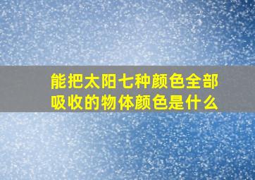 能把太阳七种颜色全部吸收的物体颜色是什么