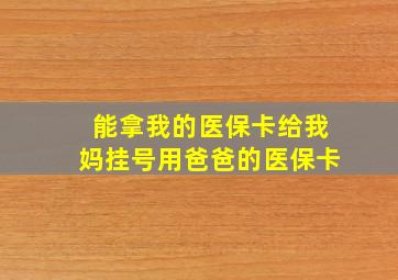 能拿我的医保卡给我妈挂号用爸爸的医保卡