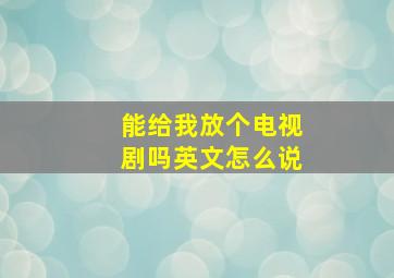 能给我放个电视剧吗英文怎么说