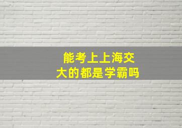 能考上上海交大的都是学霸吗