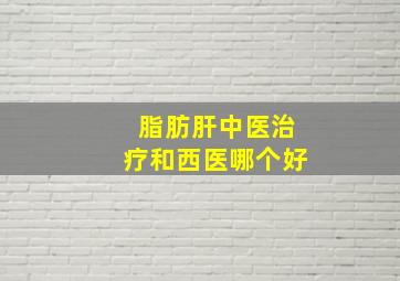 脂肪肝中医治疗和西医哪个好