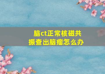 脑ct正常核磁共振查出脑瘤怎么办