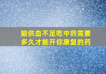 脑供血不足吃中药需要多久才能开你康复的药