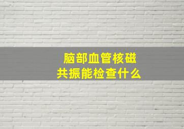 脑部血管核磁共振能检查什么