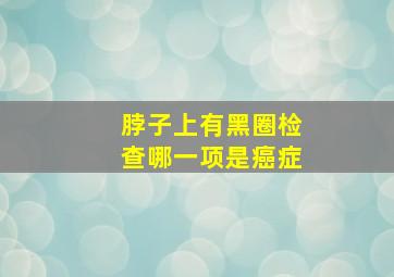 脖子上有黑圈检查哪一项是癌症