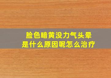 脸色暗黄没力气头晕是什么原因呢怎么治疗