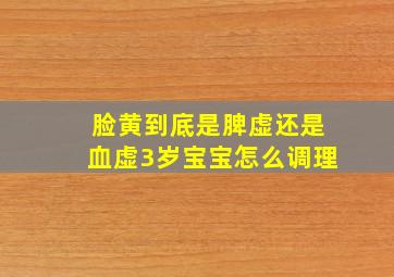 脸黄到底是脾虚还是血虚3岁宝宝怎么调理